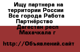 Ищу партнера на территории России  - Все города Работа » Партнёрство   . Дагестан респ.,Махачкала г.